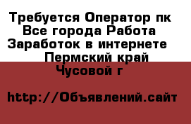 Требуется Оператор пк - Все города Работа » Заработок в интернете   . Пермский край,Чусовой г.